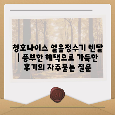 청호나이스 얼음정수기 렌탈 | 풍부한 혜택으로 가득한 후기