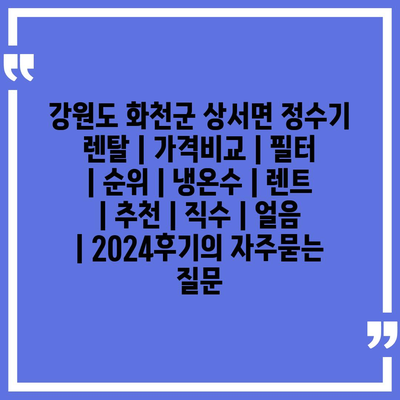 강원도 화천군 상서면 정수기 렌탈 | 가격비교 | 필터 | 순위 | 냉온수 | 렌트 | 추천 | 직수 | 얼음 | 2024후기