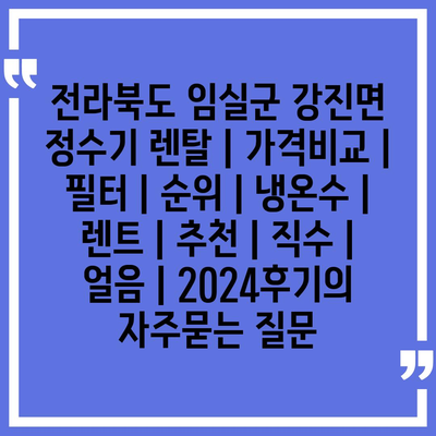 전라북도 임실군 강진면 정수기 렌탈 | 가격비교 | 필터 | 순위 | 냉온수 | 렌트 | 추천 | 직수 | 얼음 | 2024후기