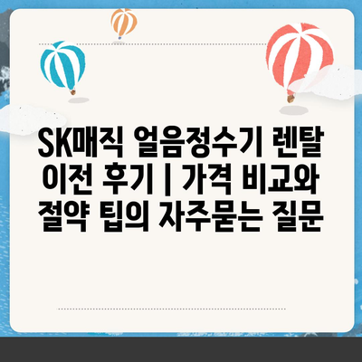 SK매직 얼음정수기 렌탈 이전 후기 | 가격 비교와 절약 팁