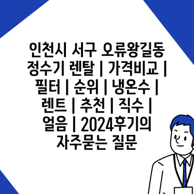 인천시 서구 오류왕길동 정수기 렌탈 | 가격비교 | 필터 | 순위 | 냉온수 | 렌트 | 추천 | 직수 | 얼음 | 2024후기