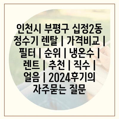 인천시 부평구 십정2동 정수기 렌탈 | 가격비교 | 필터 | 순위 | 냉온수 | 렌트 | 추천 | 직수 | 얼음 | 2024후기