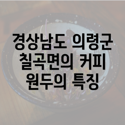 경상남도 의령군 칠곡면의 커피 원두의 특징