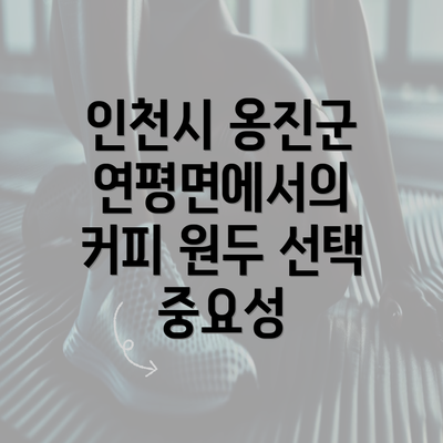 인천시 옹진군 연평면에서의 커피 원두 선택 중요성