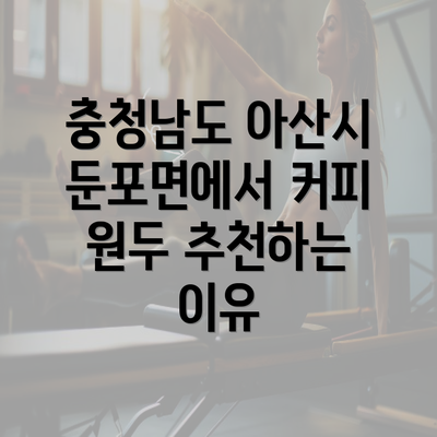 충청남도 아산시 둔포면에서 커피 원두 추천하는 이유