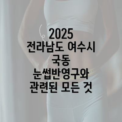 2025 전라남도 여수시 국동 눈썹반영구와 관련된 모든 것