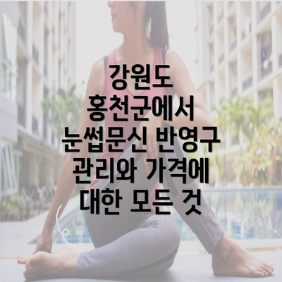 강원도 홍천군에서 눈썹문신 반영구 관리와 가격에 대한 모든 것