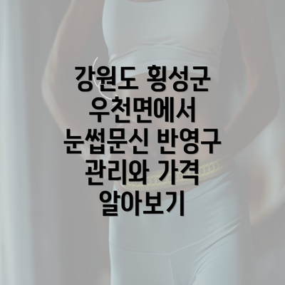 강원도 횡성군 우천면에서 눈썹문신 반영구 관리와 가격 알아보기