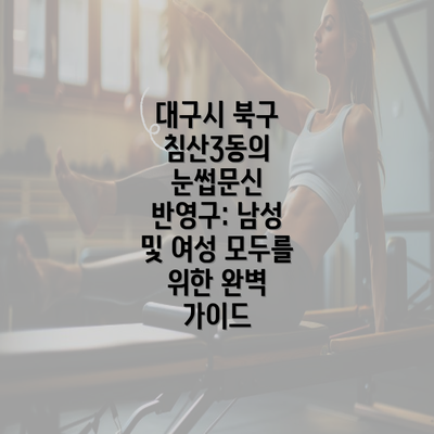 대구시 북구 침산3동의 눈썹문신 반영구: 남성 및 여성 모두를 위한 완벽 가이드