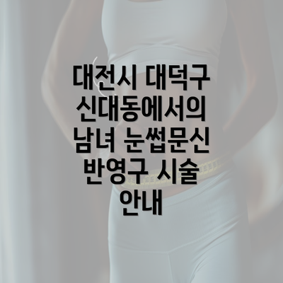 대전시 대덕구 신대동에서의 남녀 눈썹문신 반영구 시술 안내