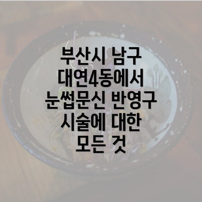 부산시 남구 대연4동에서 눈썹문신 반영구 시술에 대한 모든 것