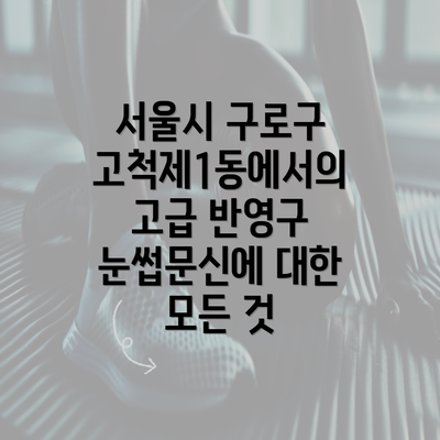 서울시 구로구 고척제1동에서의 고급 반영구 눈썹문신에 대한 모든 것