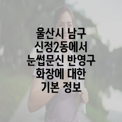 울산시 남구 신정2동에서 눈썹문신 반영구 화장에 대한 기본 정보