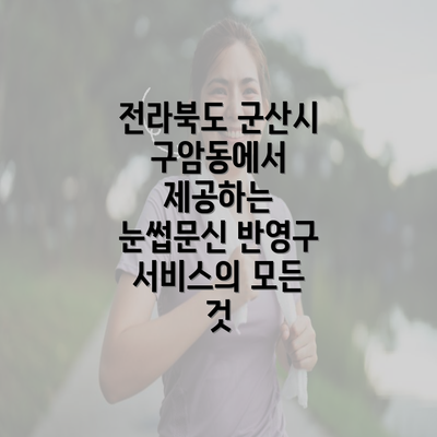 전라북도 군산시 구암동에서 제공하는 눈썹문신 반영구 서비스의 모든 것