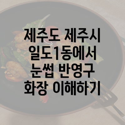 제주도 제주시 일도1동에서 눈썹 반영구 화장 이해하기