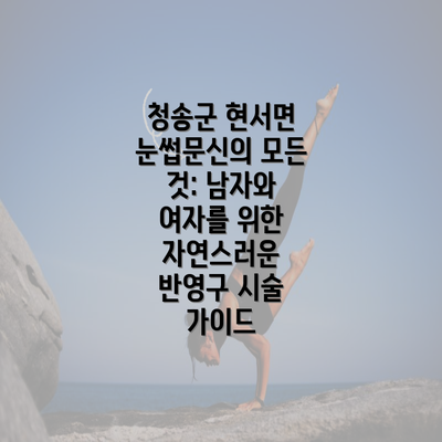 청송군 현서면 눈썹문신의 모든 것: 남자와 여자를 위한 자연스러운 반영구 시술 가이드