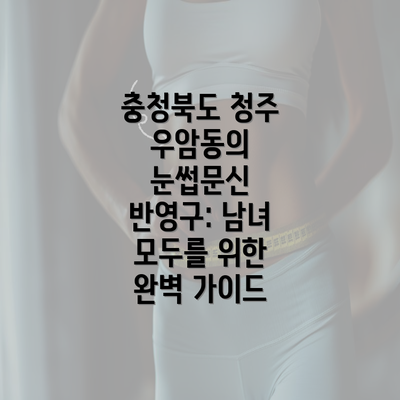 충청북도 청주 우암동의 눈썹문신 반영구: 남녀 모두를 위한 완벽 가이드