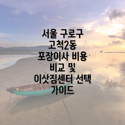 서울 구로구 고척2동 포장이사 비용 비교 및 이삿짐센터 선택 가이드