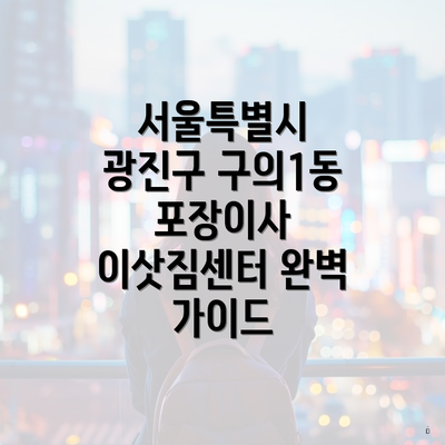 서울특별시 광진구 구의1동 포장이사 이삿짐센터 완벽 가이드