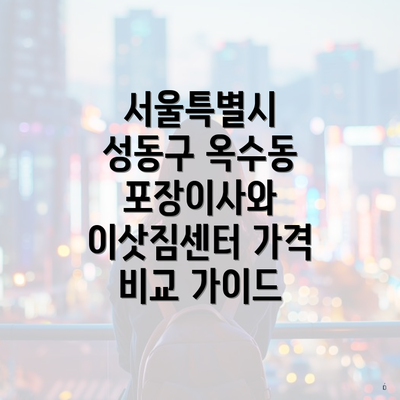 서울특별시 성동구 옥수동 포장이사와 이삿짐센터 가격 비교 가이드