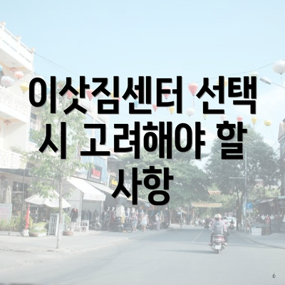 이삿짐센터 선택 시 고려해야 할 사항