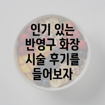 인기 있는 반영구 화장 시술 후기를 들어보자