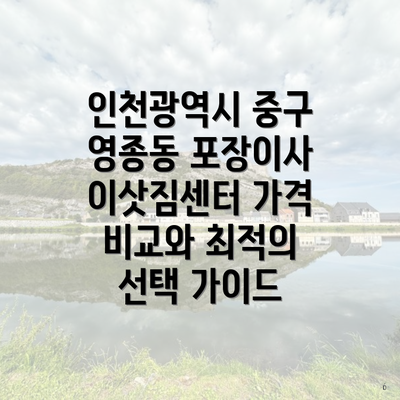 인천광역시 중구 영종동 포장이사 이삿짐센터 가격 비교와 최적의 선택 가이드