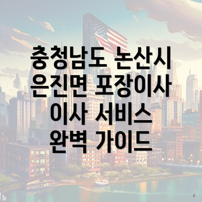 충청남도 논산시 은진면 포장이사 이사 서비스 완벽 가이드